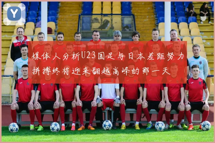 媒体人分析U23国足与日本差距努力拼搏终将迎来翻越高峰的那一天