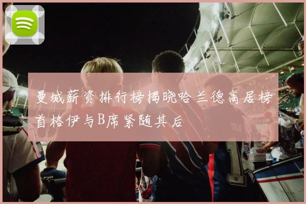 曼城薪资排行榜揭晓哈兰德高居榜首格伊与B席紧随其后