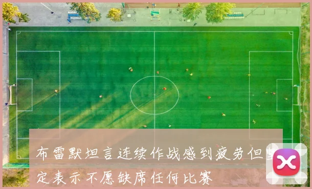 布雷默坦言连续作战感到疲劳但坚定表示不愿缺席任何比赛