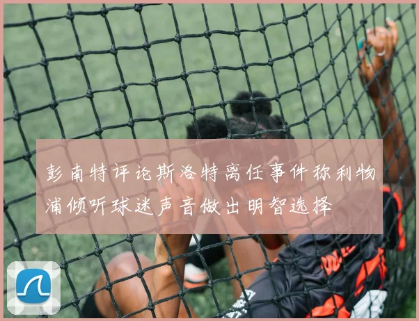 彭南特评论斯洛特离任事件称利物浦倾听球迷声音做出明智选择