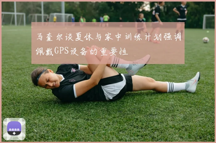 马奎尔谈夏休与家中训练计划强调佩戴GPS设备的重要性
