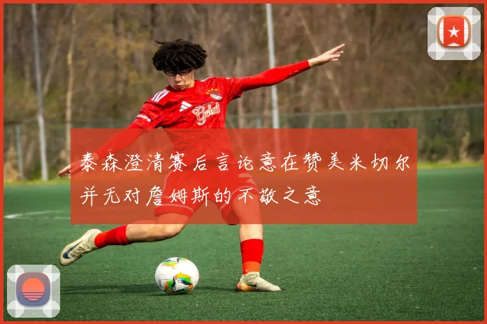 泰森澄清赛后言论意在赞美米切尔并无对詹姆斯的不敬之意