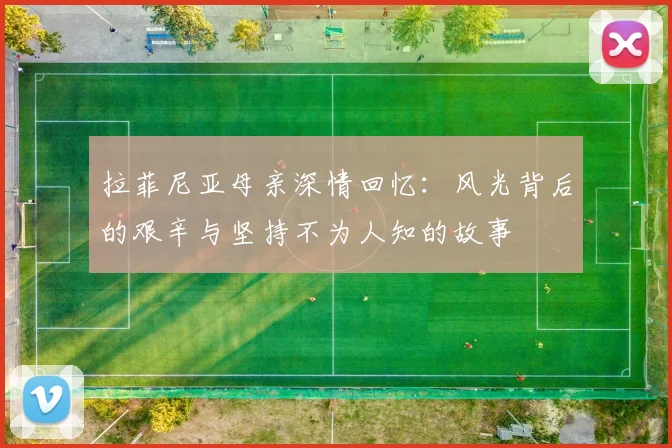 拉菲尼亚母亲深情回忆：风光背后的艰辛与坚持不为人知的故事