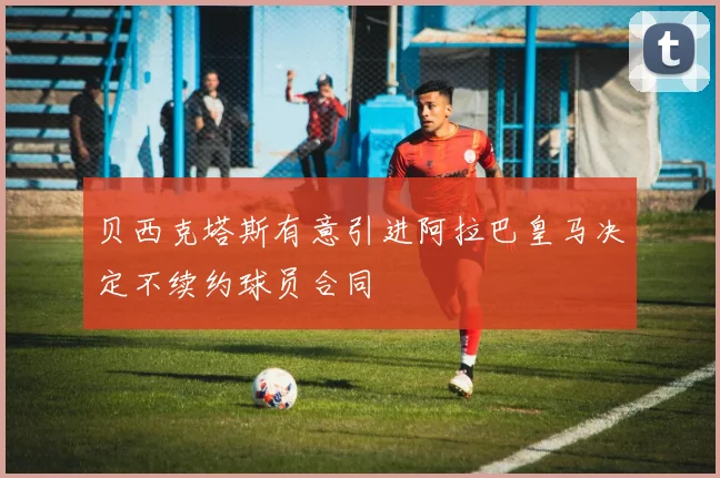 贝西克塔斯有意引进阿拉巴皇马决定不续约球员合同