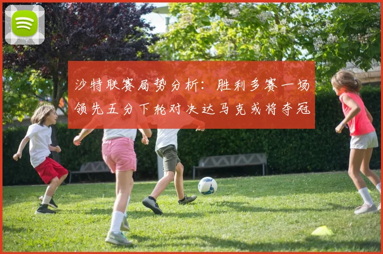 沙特联赛局势分析：胜利多赛一场领先五分下轮对决达马克或将夺冠