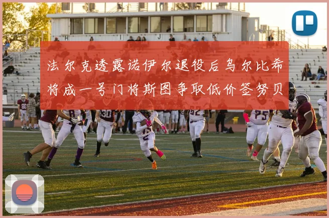 法尔克透露诺伊尔退役后乌尔比希将成一号门将斯图争取低价签努贝尔