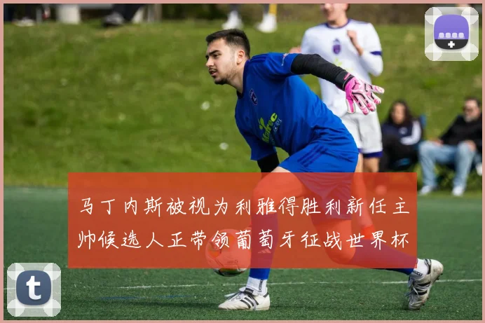 马丁内斯被视为利雅得胜利新任主帅候选人正带领葡萄牙征战世界杯