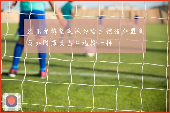 里克尔梅坚定认为哈兰德将加盟皇马如同菲戈当年选择一样