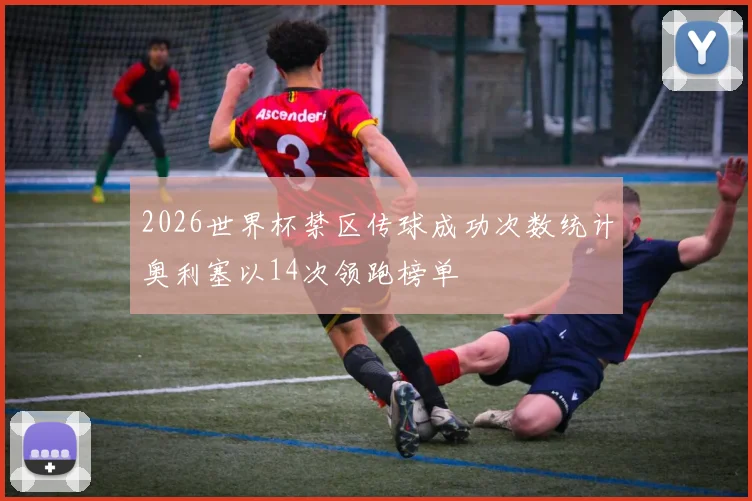 2026世界杯禁区传球成功次数统计奥利塞以14次领跑榜单