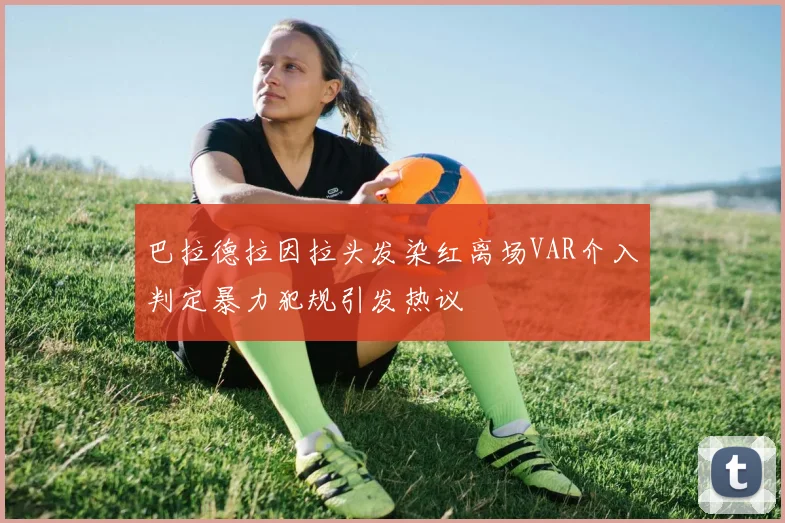 巴拉德拉因拉头发染红离场VAR介入判定暴力犯规引发热议