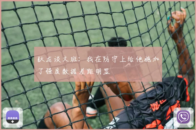 狄龙谈文班：我在防守上给他施加了强度数据差距明显