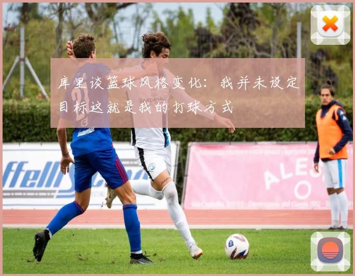 库里谈篮球风格变化：我并未设定目标这就是我的打球方式
