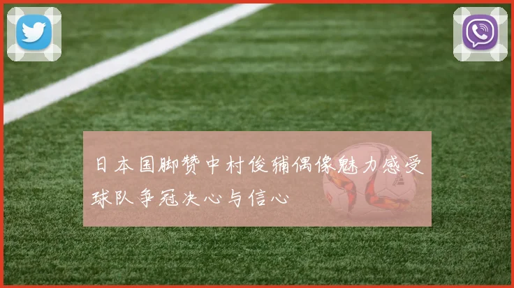 日本国脚赞中村俊辅偶像魅力感受球队争冠决心与信心