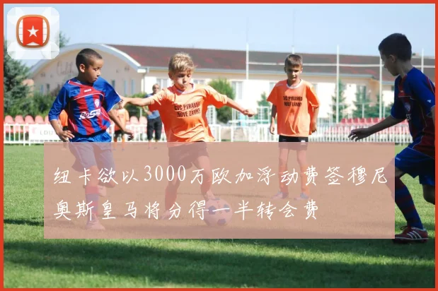 纽卡欲以3000万欧加浮动费签穆尼奥斯皇马将分得一半转会费