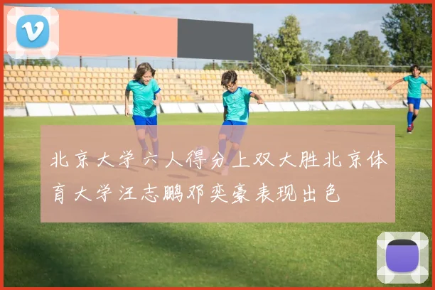 北京大学六人得分上双大胜北京体育大学汪志鹏邓奕豪表现出色