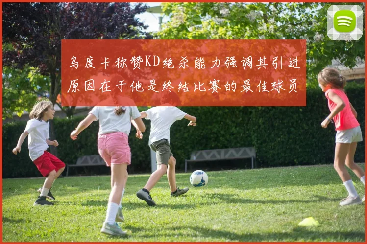 乌度卡称赞KD绝杀能力强调其引进原因在于他是终结比赛的最佳球员