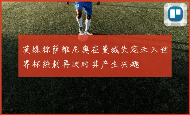 英媒称萨维尼奥在曼城失宠未入世界杯热刺再次对其产生兴趣