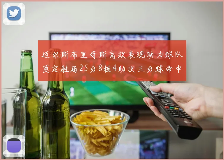 迈尔斯布里奇斯高效表现助力球队奠定胜局25分8板4助攻三分球命中率惊人