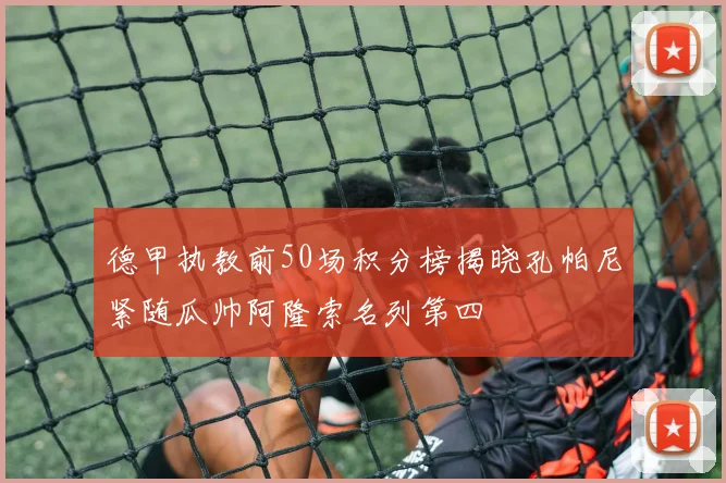 德甲执教前50场积分榜揭晓孔帕尼紧随瓜帅阿隆索名列第四