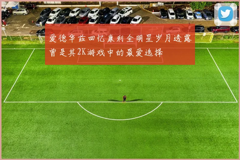 爱德华兹回忆康利全明星岁月透露曾是其2K游戏中的最爱选择