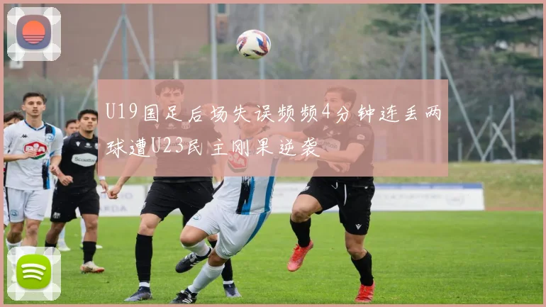 U19国足后场失误频频4分钟连丢两球遭U23民主刚果逆袭