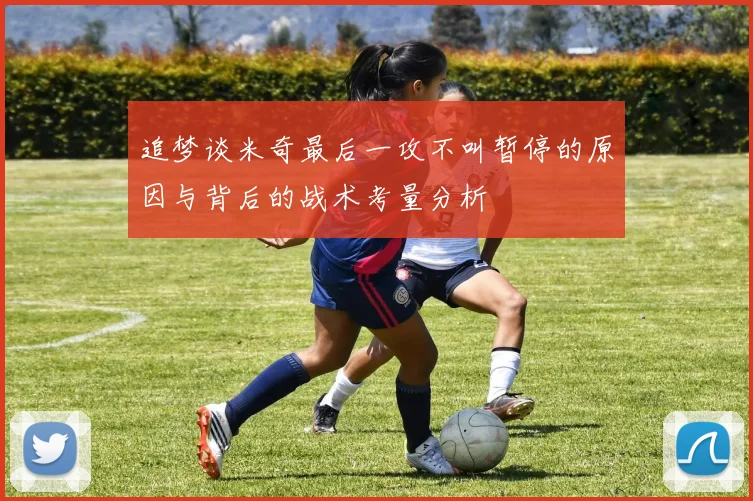追梦谈米奇最后一攻不叫暂停的原因与背后的战术考量分析