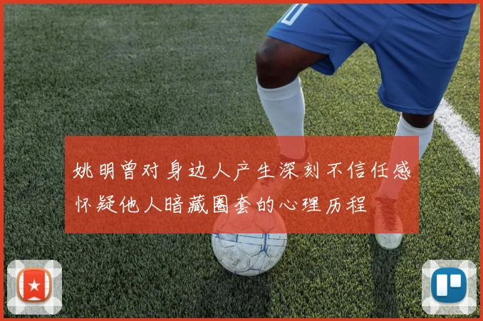 姚明曾对身边人产生深刻不信任感怀疑他人暗藏圈套的心理历程